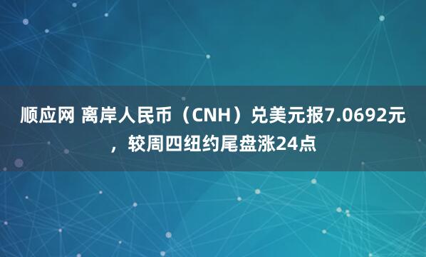 顺应网 离岸人民币（CNH）兑美元报7.0692元，较周四纽约尾盘涨24点