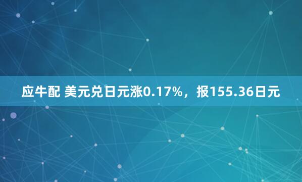 应牛配 美元兑日元涨0.17%，报155.36日元