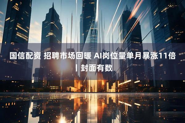 国信配资 招聘市场回暖 AI岗位量单月暴涨11倍丨封面有数
