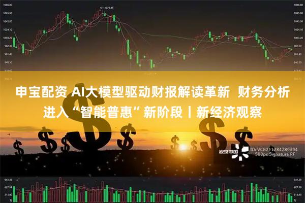 申宝配资 AI大模型驱动财报解读革新  财务分析进入“智能普惠”新阶段丨新经济观察