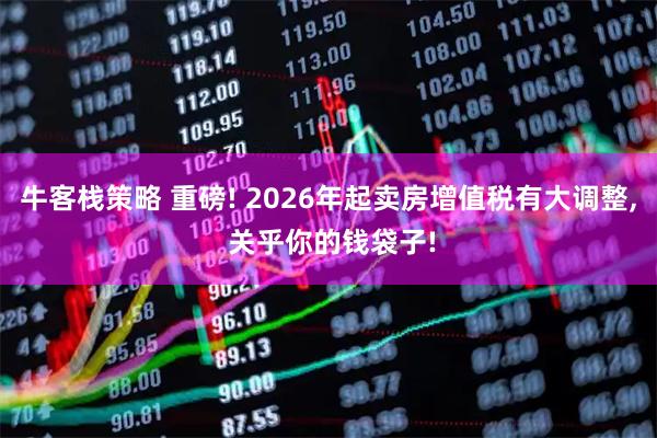 牛客栈策略 重磅! 2026年起卖房增值税有大调整, 关乎你的钱袋子!