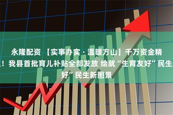 永隆配资 【实事办实 · 温暖方山】千万资金精准直达！我县首批育儿补贴全部发放 绘就“生育友好”民生新图景