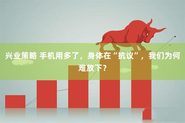 兴业策略 手机用多了，身体在“抗议”，我们为何难放下？
