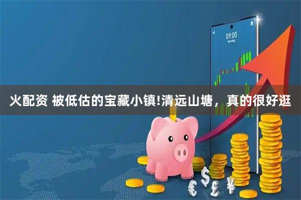 火配资 被低估的宝藏小镇!清远山塘，真的很好逛